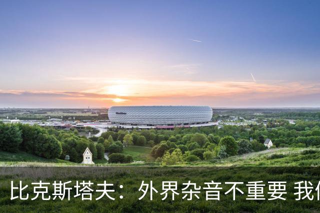 比克斯塔夫：外界杂音不重要 我们要给予福克斯爱与支持
