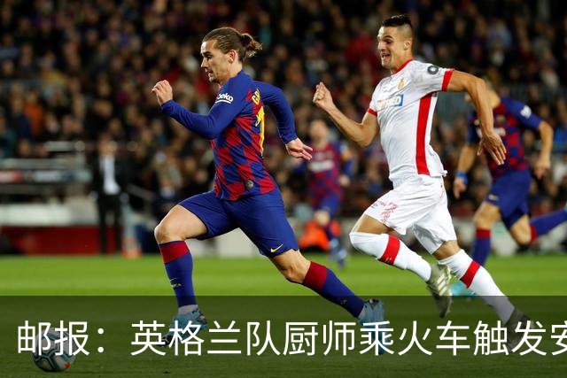 邮报：英格兰队厨师乘火车触发安全警报，烹饪刀具被安检拦截